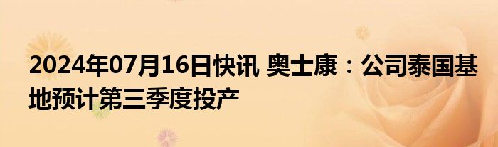 2024年07月16日快讯 奥士康：公司泰国基地预计第三季度投产