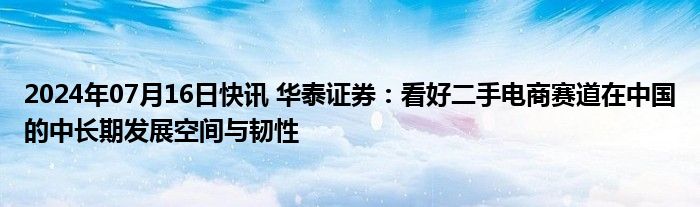 2024年07月16日快讯 华泰证券：看好二手电商赛道在中国的中长期发展空间与韧性