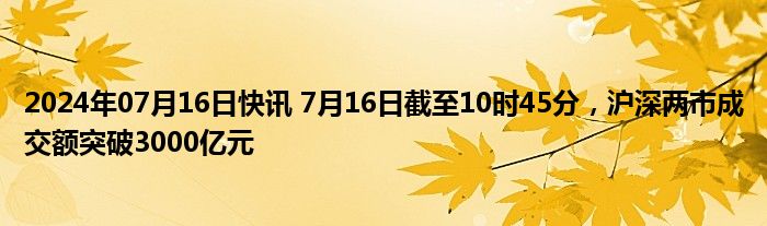 2024年07月16日快讯 7月16日截至10时45分，沪深两市成交额突破3000亿元