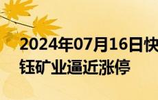 2024年07月16日快讯 黄金股震荡走高，华钰矿业逼近涨停