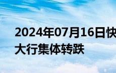 2024年07月16日快讯 银行股持续走低，四大行集体转跌