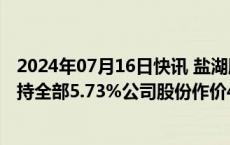 2024年07月16日快讯 盐湖股份：第四大股东中化集团以所持全部5.73%公司股份作价44.92亿元增资至中化股份