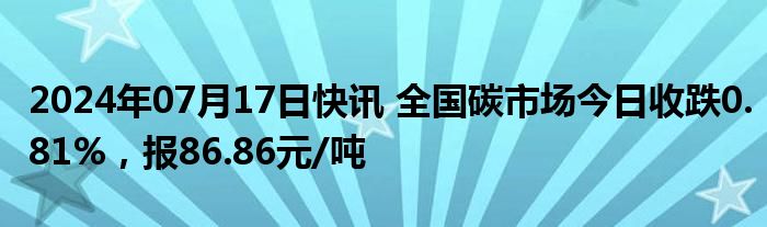 2024年07月17日快讯 全国碳市场今日收跌0.81%，报86.86元/吨