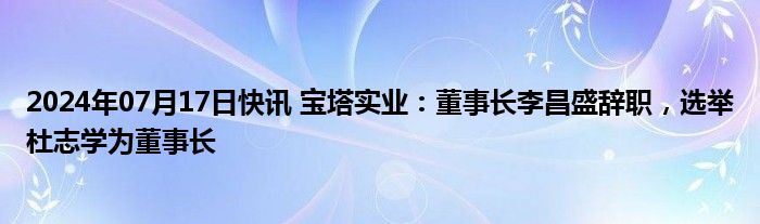 2024年07月17日快讯 宝塔实业：董事长李昌盛辞职，选举杜志学为董事长