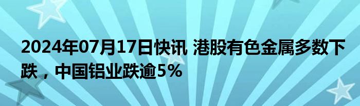 2024年07月17日快讯 港股有色金属多数下跌，中国铝业跌逾5%