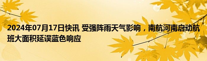 2024年07月17日快讯 受强阵雨天气影响，南航河南启动航班大面积延误蓝色响应