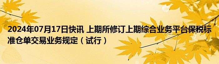 2024年07月17日快讯 上期所修订上期综合业务平台保税标准仓单交易业务规定（试行）