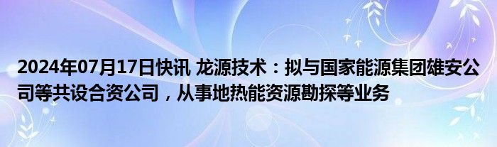 2024年07月17日快讯 龙源技术：拟与国家能源集团雄安公司等共设合资公司，从事地热能资源勘探等业务