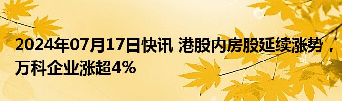 2024年07月17日快讯 港股内房股延续涨势，万科企业涨超4%