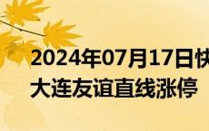 2024年07月17日快讯 零售板块异动拉升，大连友谊直线涨停