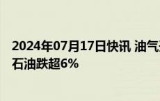 2024年07月17日快讯 油气开采及服务板块震荡走低，中曼石油跌超6%