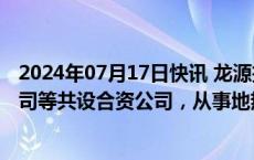 2024年07月17日快讯 龙源技术：拟与国家能源集团雄安公司等共设合资公司，从事地热能资源勘探等业务