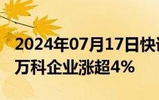 2024年07月17日快讯 港股内房股延续涨势，万科企业涨超4%