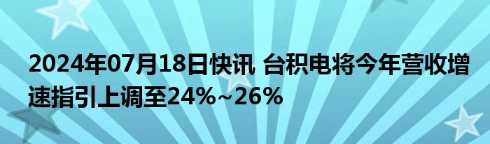 2024年07月18日快讯 台积电将今年营收增速指引上调至24%~26%