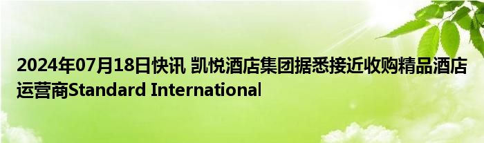 2024年07月18日快讯 凯悦酒店集团据悉接近收购精品酒店运营商Standard International