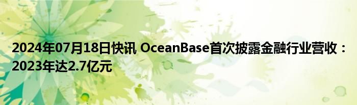 2024年07月18日快讯 OceanBase首次披露金融行业营收：2023年达2.7亿元