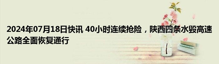 2024年07月18日快讯 40小时连续抢险，陕西四条水毁高速公路全面恢复通行