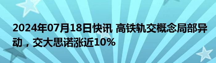 2024年07月18日快讯 高铁轨交概念局部异动，交大思诺涨近10%