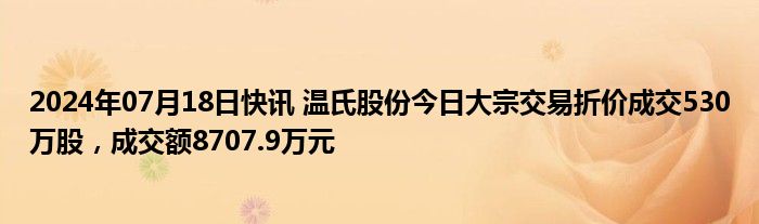 2024年07月18日快讯 温氏股份今日大宗交易折价成交530万股，成交额8707.9万元