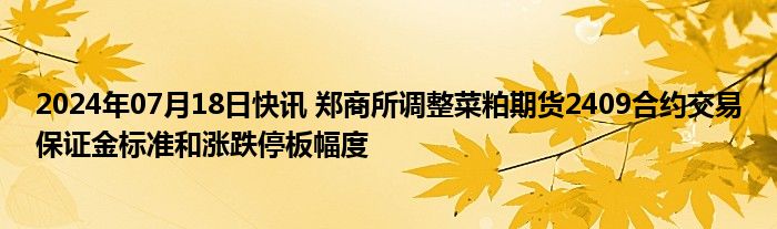 2024年07月18日快讯 郑商所调整菜粕期货2409合约交易保证金标准和涨跌停板幅度