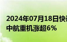 2024年07月18日快讯 中字头股票午后走高，中航重机涨超6%