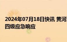 2024年07月18日快讯 黄河河南段四市启动防汛和洪水防御四级应急响应