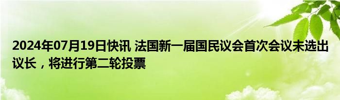 2024年07月19日快讯 法国新一届国民议会首次会议未选出议长，将进行第二轮投票