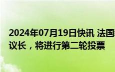 2024年07月19日快讯 法国新一届国民议会首次会议未选出议长，将进行第二轮投票