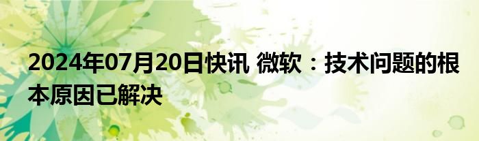 2024年07月20日快讯 微软：技术问题的根本原因已解决