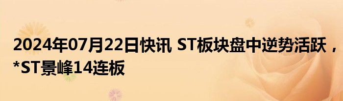 2024年07月22日快讯 ST板块盘中逆势活跃，*ST景峰14连板