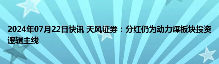 2024年07月22日快讯 天风证券：分红仍为动力煤板块投资逻辑主线