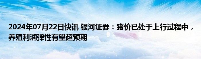 2024年07月22日快讯 银河证券：猪价已处于上行过程中，养殖利润弹性有望超预期