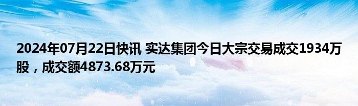 2024年07月22日快讯 实达集团今日大宗交易成交1934万股，成交额4873.68万元