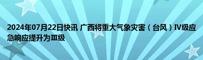 2024年07月22日快讯 广西将重大气象灾害（台风）Ⅳ级应急响应提升为Ⅲ级