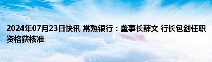 2024年07月23日快讯 常熟银行：董事长薛文 行长包剑任职资格获核准