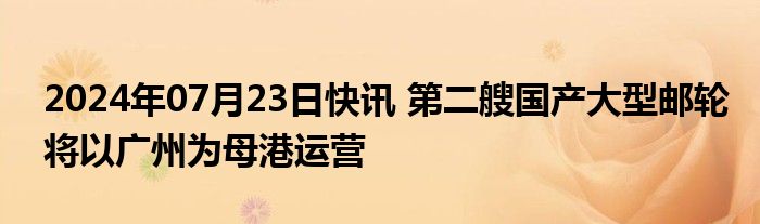 2024年07月23日快讯 第二艘国产大型邮轮将以广州为母港运营