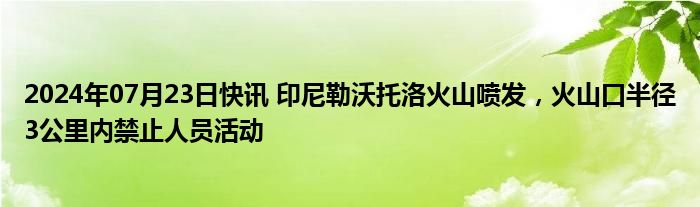 2024年07月23日快讯 印尼勒沃托洛火山喷发，火山口半径3公里内禁止人员活动