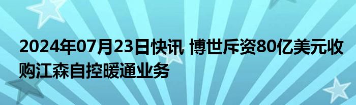 2024年07月23日快讯 博世斥资80亿美元收购江森自控暖通业务