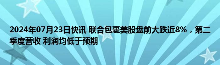 2024年07月23日快讯 联合包裹美股盘前大跌近8%，第二季度营收 利润均低于预期