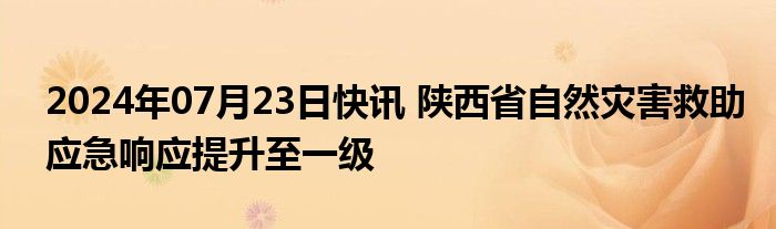 2024年07月23日快讯 陕西省自然灾害救助应急响应提升至一级