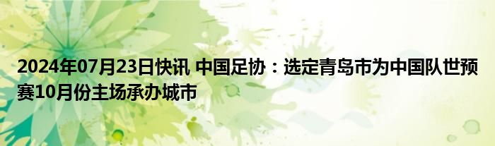 2024年07月23日快讯 中国足协：选定青岛市为中国队世预赛10月份主场承办城市