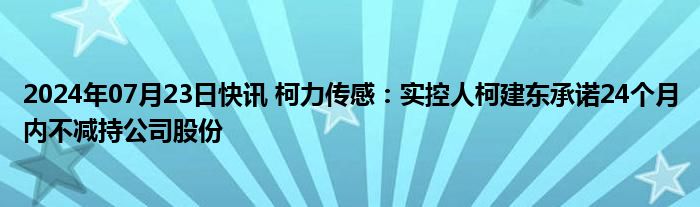 2024年07月23日快讯 柯力传感：实控人柯建东承诺24个月内不减持公司股份