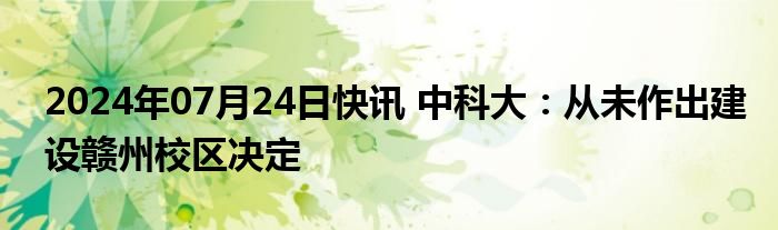 2024年07月24日快讯 中科大：从未作出建设赣州校区决定