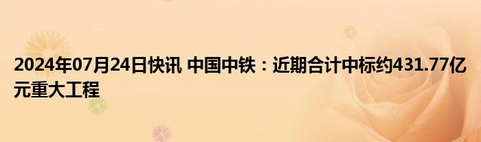 2024年07月24日快讯 中国中铁：近期合计中标约431.77亿元重大工程