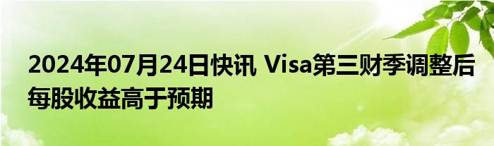 2024年07月24日快讯 Visa第三财季调整后每股收益高于预期