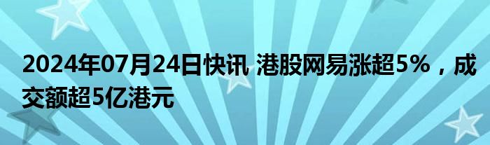 2024年07月24日快讯 港股网易涨超5%，成交额超5亿港元