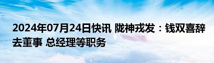 2024年07月24日快讯 陇神戎发：钱双喜辞去董事 总经理等职务