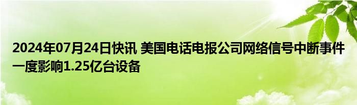 2024年07月24日快讯 美国电话电报公司网络信号中断事件一度影响1.25亿台设备