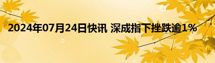 2024年07月24日快讯 深成指下挫跌逾1%