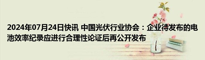 2024年07月24日快讯 中国光伏行业协会：企业待发布的电池效率纪录应进行合理性论证后再公开发布